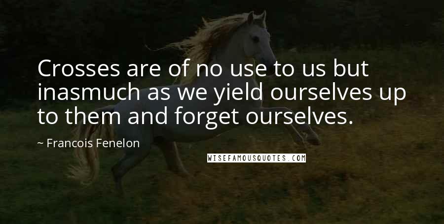 Francois Fenelon Quotes: Crosses are of no use to us but inasmuch as we yield ourselves up to them and forget ourselves.