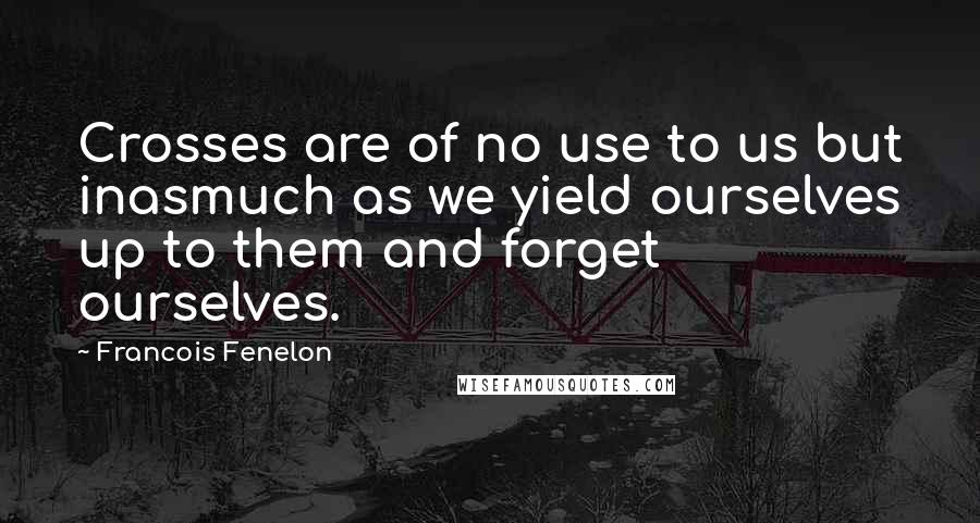 Francois Fenelon Quotes: Crosses are of no use to us but inasmuch as we yield ourselves up to them and forget ourselves.