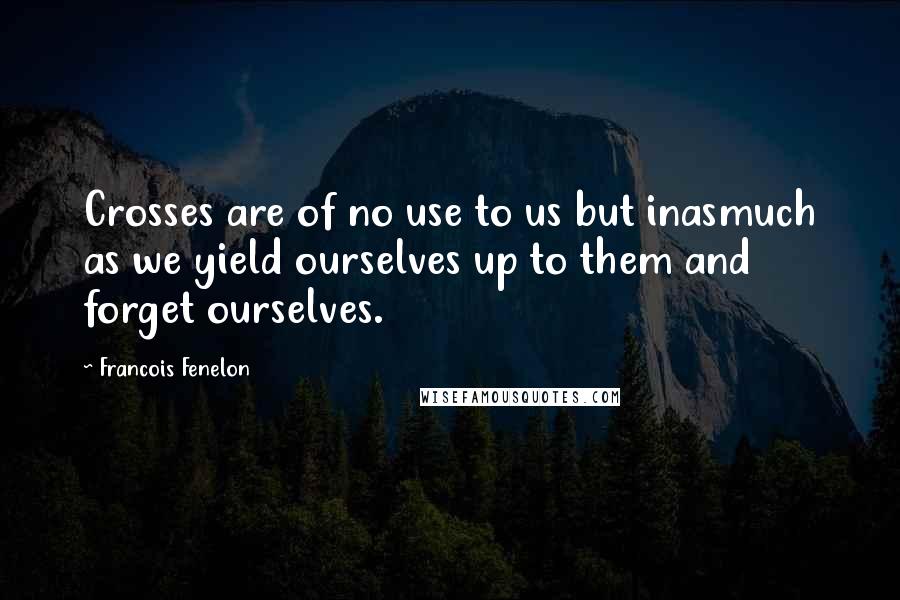 Francois Fenelon Quotes: Crosses are of no use to us but inasmuch as we yield ourselves up to them and forget ourselves.