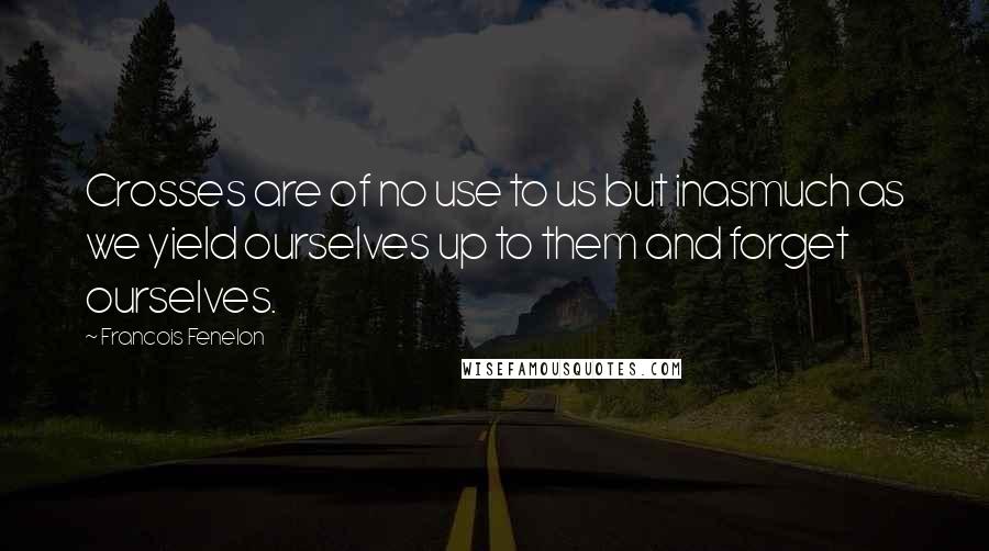 Francois Fenelon Quotes: Crosses are of no use to us but inasmuch as we yield ourselves up to them and forget ourselves.