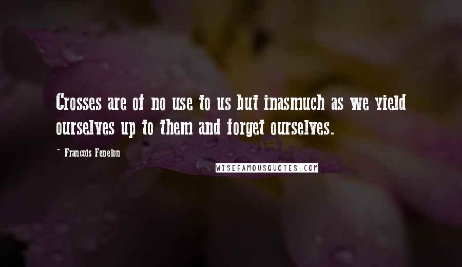 Francois Fenelon Quotes: Crosses are of no use to us but inasmuch as we yield ourselves up to them and forget ourselves.