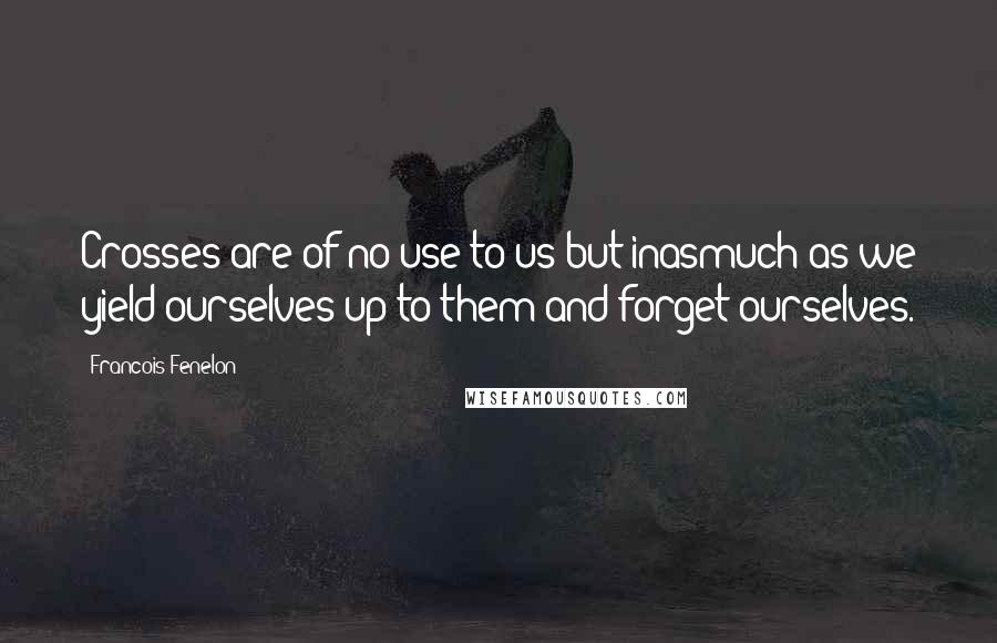 Francois Fenelon Quotes: Crosses are of no use to us but inasmuch as we yield ourselves up to them and forget ourselves.