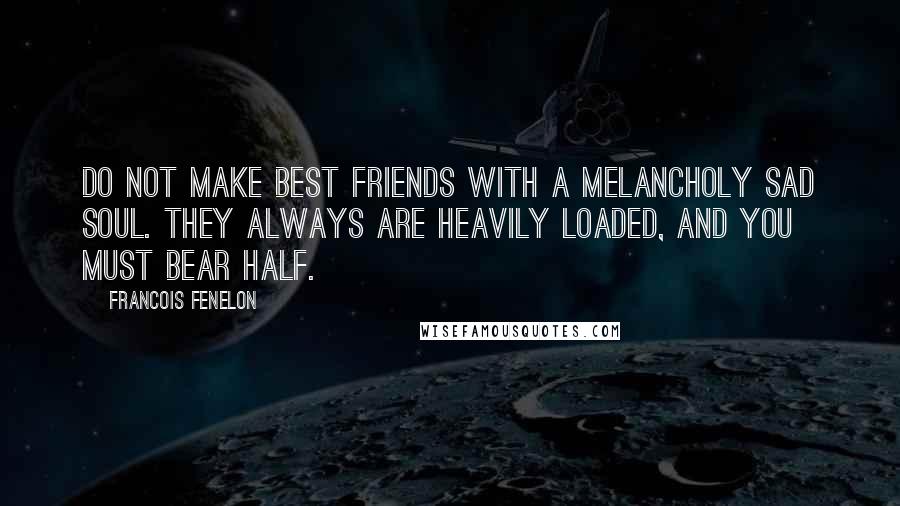 Francois Fenelon Quotes: Do not make best friends with a melancholy sad soul. They always are heavily loaded, and you must bear half.