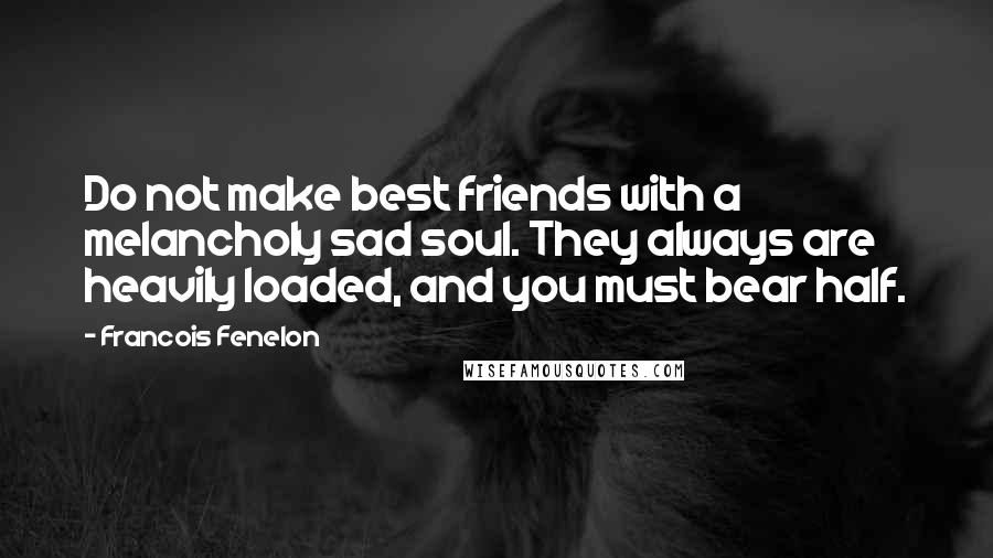 Francois Fenelon Quotes: Do not make best friends with a melancholy sad soul. They always are heavily loaded, and you must bear half.