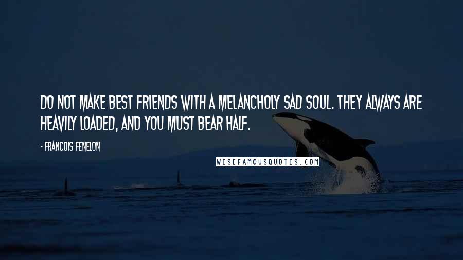 Francois Fenelon Quotes: Do not make best friends with a melancholy sad soul. They always are heavily loaded, and you must bear half.