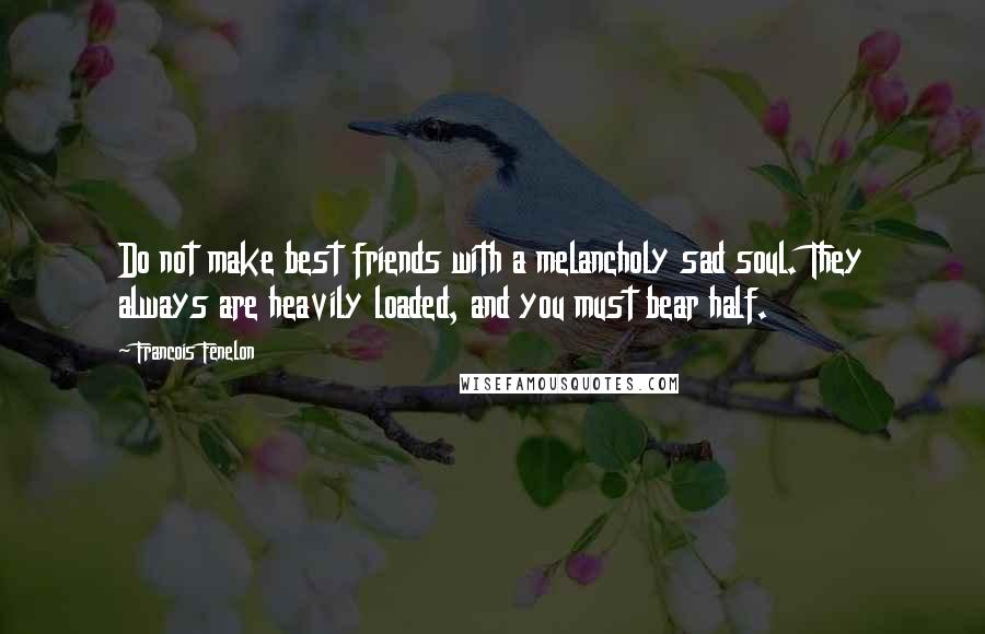 Francois Fenelon Quotes: Do not make best friends with a melancholy sad soul. They always are heavily loaded, and you must bear half.