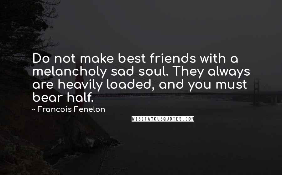 Francois Fenelon Quotes: Do not make best friends with a melancholy sad soul. They always are heavily loaded, and you must bear half.