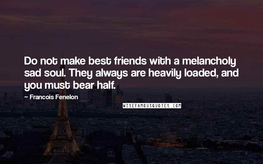 Francois Fenelon Quotes: Do not make best friends with a melancholy sad soul. They always are heavily loaded, and you must bear half.