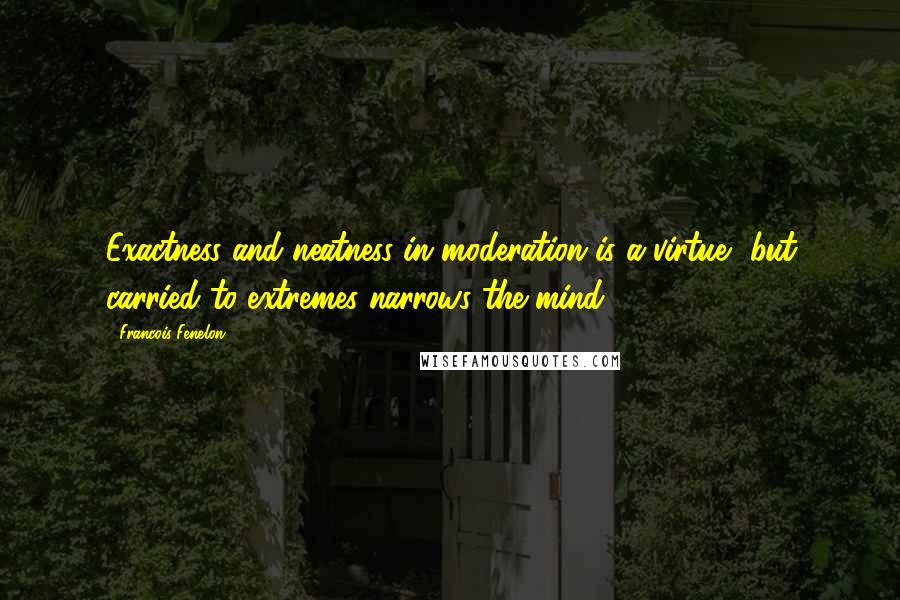 Francois Fenelon Quotes: Exactness and neatness in moderation is a virtue, but carried to extremes narrows the mind.