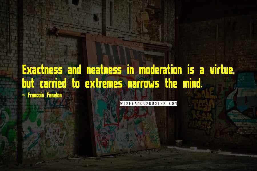 Francois Fenelon Quotes: Exactness and neatness in moderation is a virtue, but carried to extremes narrows the mind.