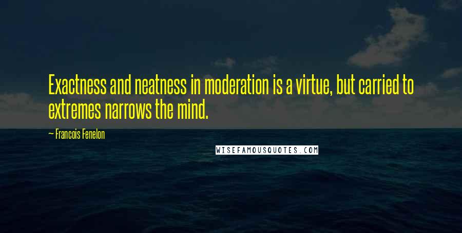 Francois Fenelon Quotes: Exactness and neatness in moderation is a virtue, but carried to extremes narrows the mind.