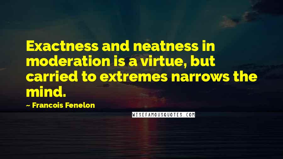 Francois Fenelon Quotes: Exactness and neatness in moderation is a virtue, but carried to extremes narrows the mind.