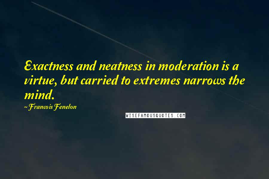 Francois Fenelon Quotes: Exactness and neatness in moderation is a virtue, but carried to extremes narrows the mind.