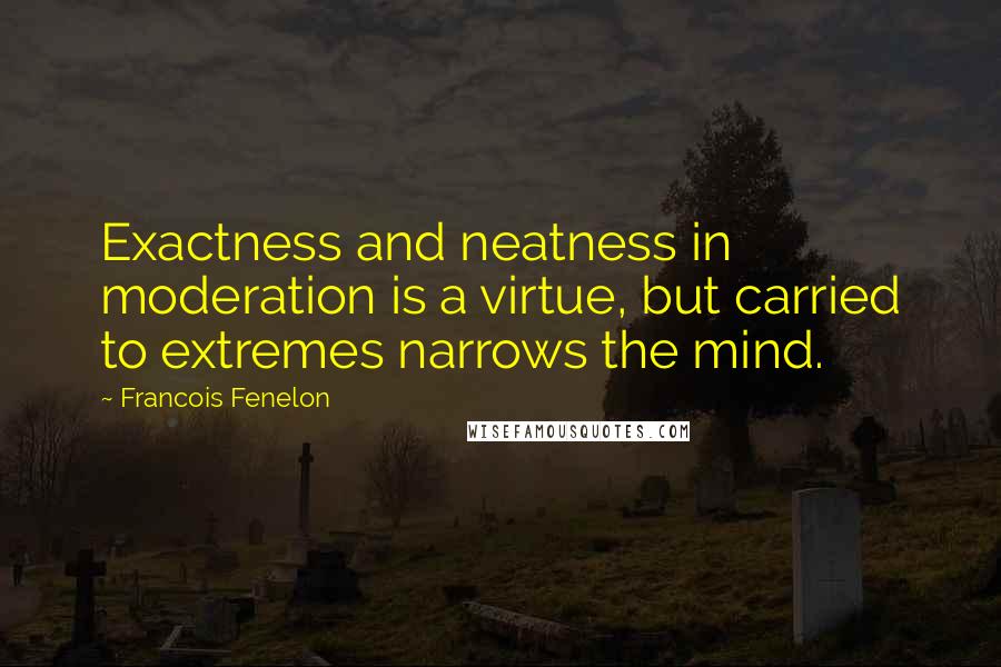 Francois Fenelon Quotes: Exactness and neatness in moderation is a virtue, but carried to extremes narrows the mind.