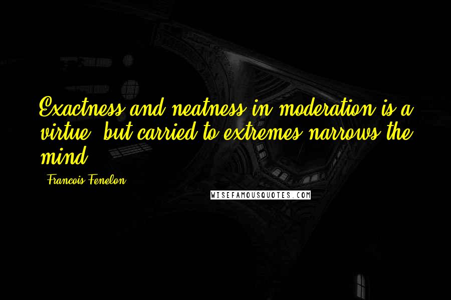 Francois Fenelon Quotes: Exactness and neatness in moderation is a virtue, but carried to extremes narrows the mind.