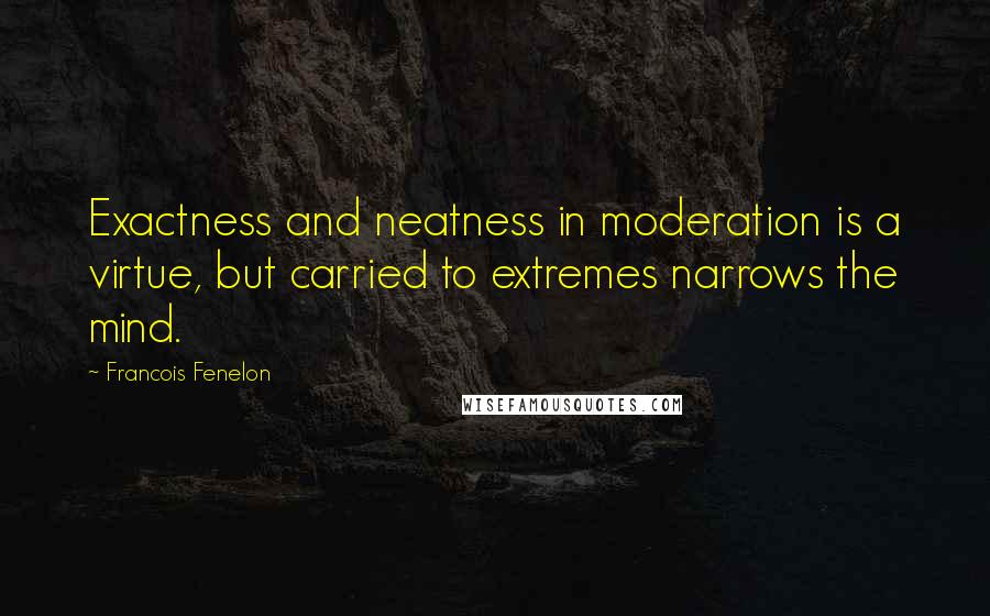Francois Fenelon Quotes: Exactness and neatness in moderation is a virtue, but carried to extremes narrows the mind.