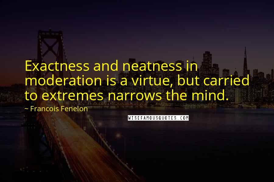 Francois Fenelon Quotes: Exactness and neatness in moderation is a virtue, but carried to extremes narrows the mind.