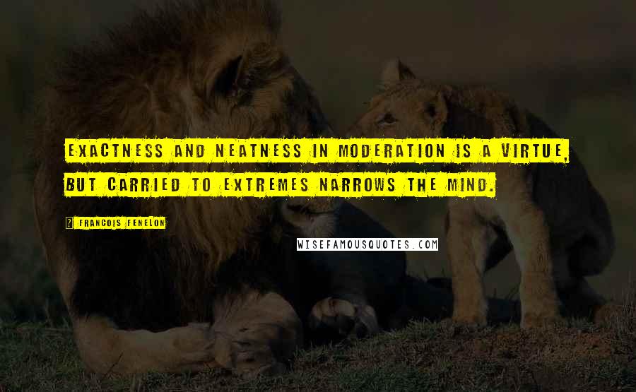 Francois Fenelon Quotes: Exactness and neatness in moderation is a virtue, but carried to extremes narrows the mind.