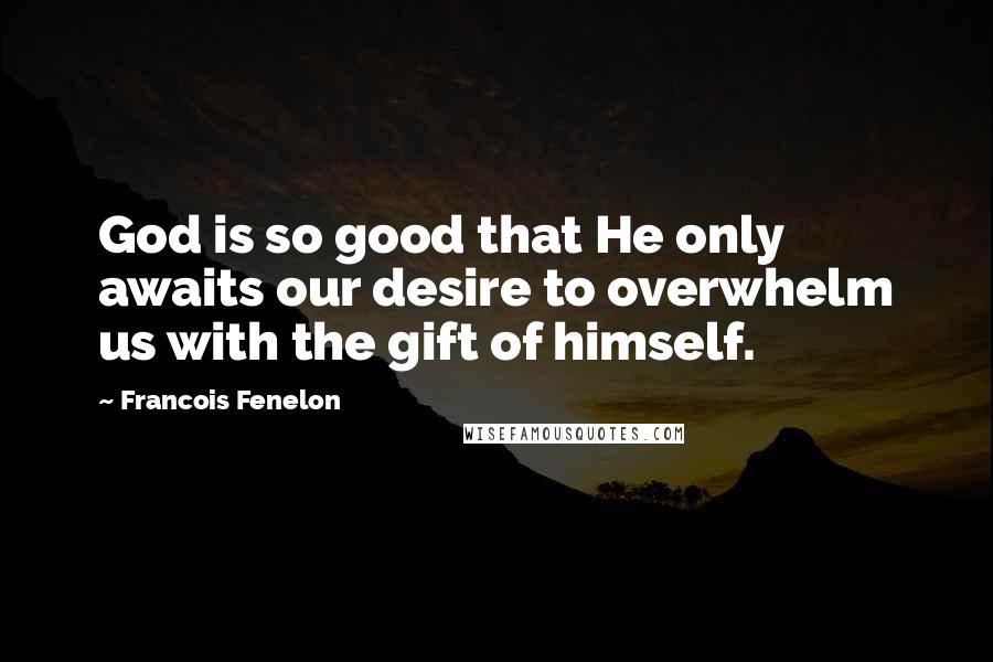 Francois Fenelon Quotes: God is so good that He only awaits our desire to overwhelm us with the gift of himself.