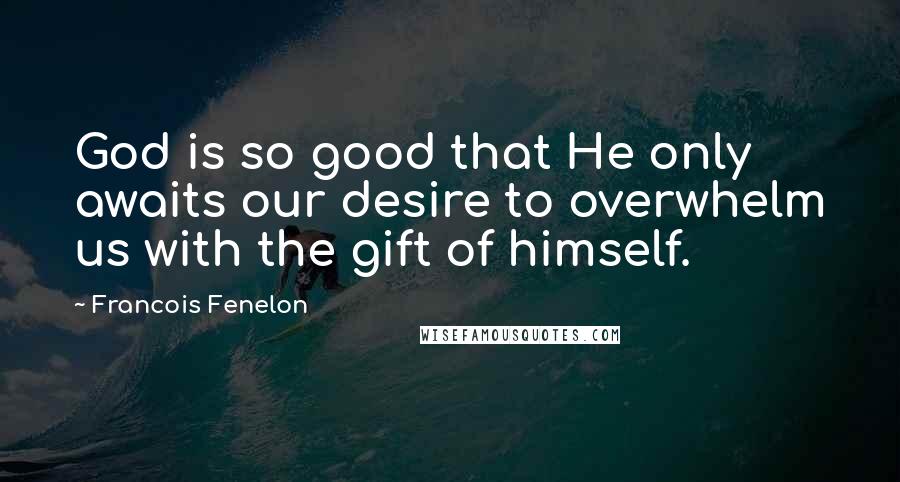 Francois Fenelon Quotes: God is so good that He only awaits our desire to overwhelm us with the gift of himself.