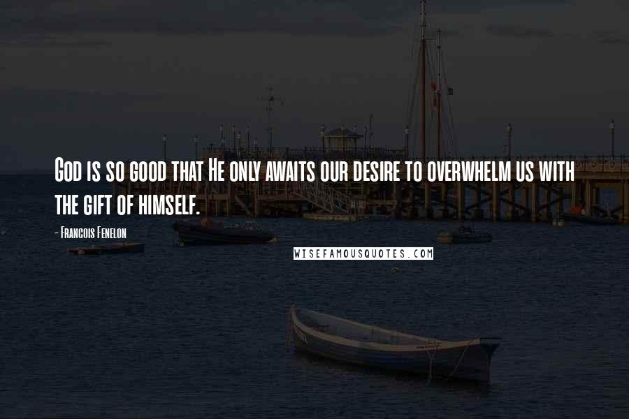 Francois Fenelon Quotes: God is so good that He only awaits our desire to overwhelm us with the gift of himself.