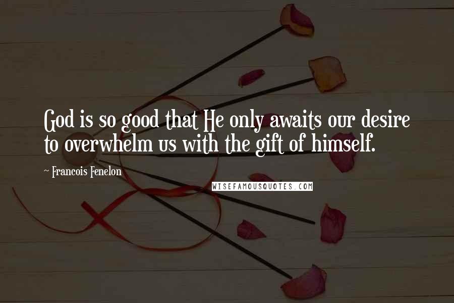 Francois Fenelon Quotes: God is so good that He only awaits our desire to overwhelm us with the gift of himself.