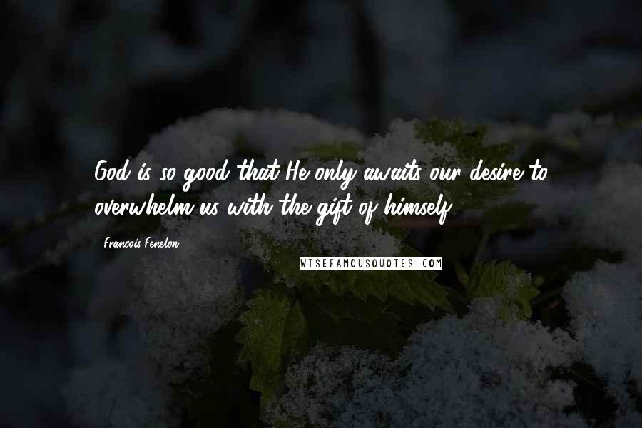 Francois Fenelon Quotes: God is so good that He only awaits our desire to overwhelm us with the gift of himself.