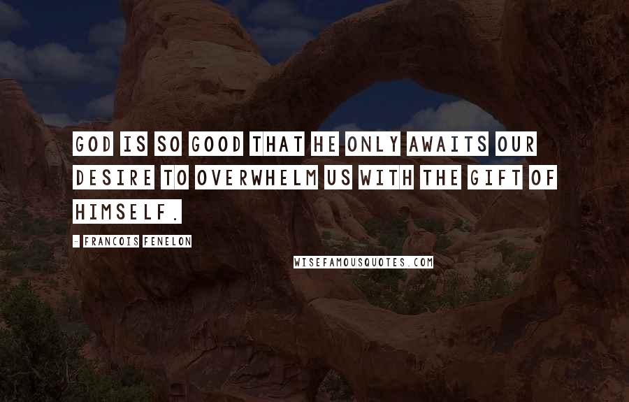 Francois Fenelon Quotes: God is so good that He only awaits our desire to overwhelm us with the gift of himself.