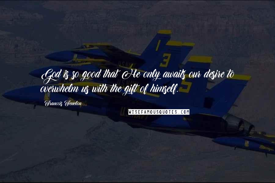 Francois Fenelon Quotes: God is so good that He only awaits our desire to overwhelm us with the gift of himself.