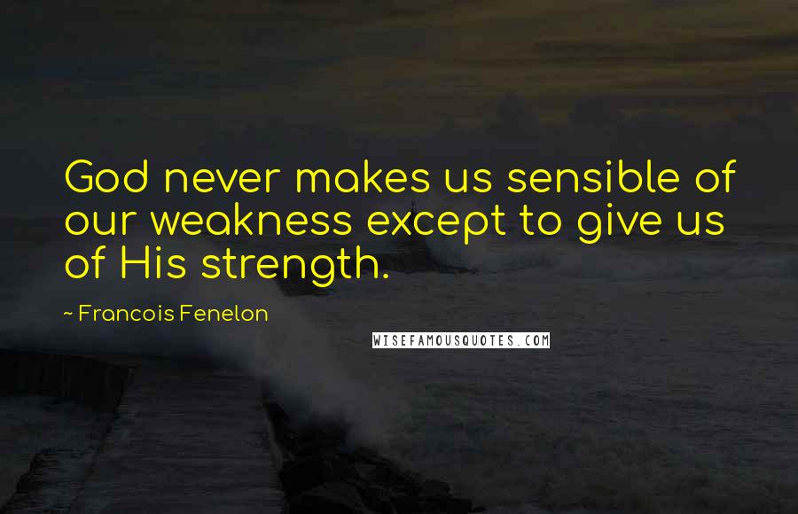 Francois Fenelon Quotes: God never makes us sensible of our weakness except to give us of His strength.