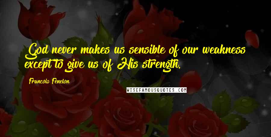 Francois Fenelon Quotes: God never makes us sensible of our weakness except to give us of His strength.