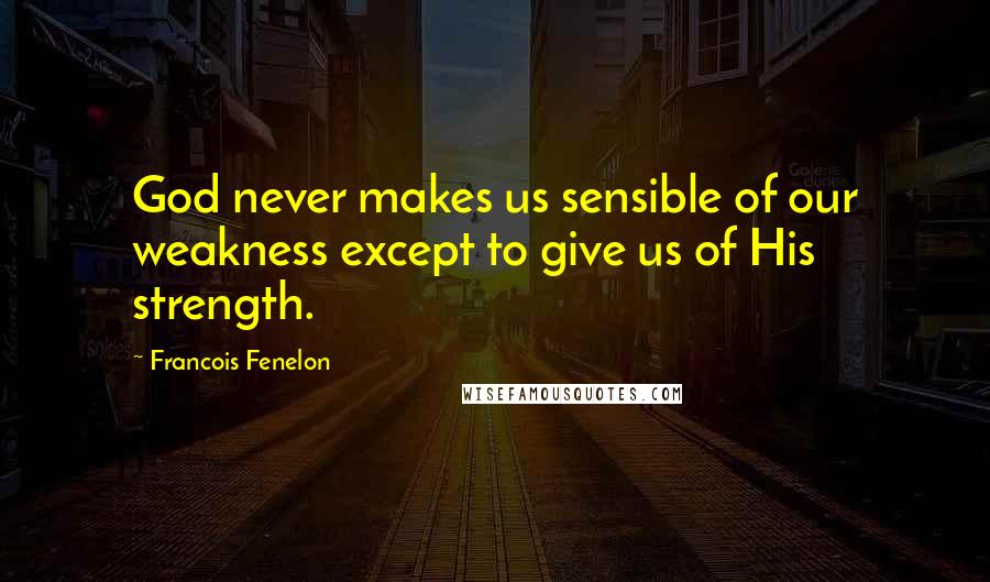 Francois Fenelon Quotes: God never makes us sensible of our weakness except to give us of His strength.