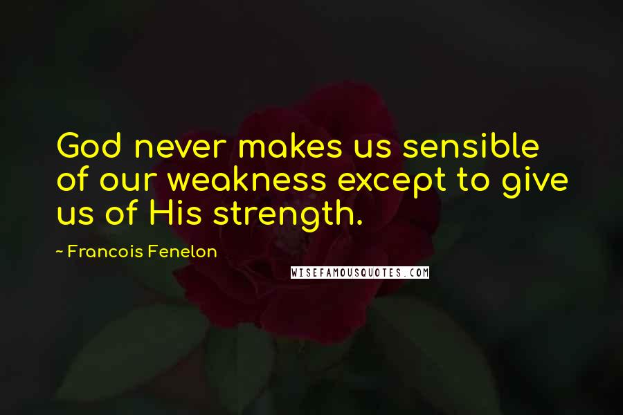 Francois Fenelon Quotes: God never makes us sensible of our weakness except to give us of His strength.