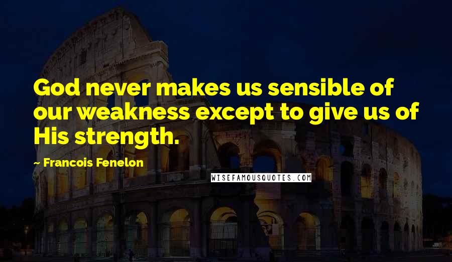 Francois Fenelon Quotes: God never makes us sensible of our weakness except to give us of His strength.