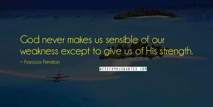 Francois Fenelon Quotes: God never makes us sensible of our weakness except to give us of His strength.