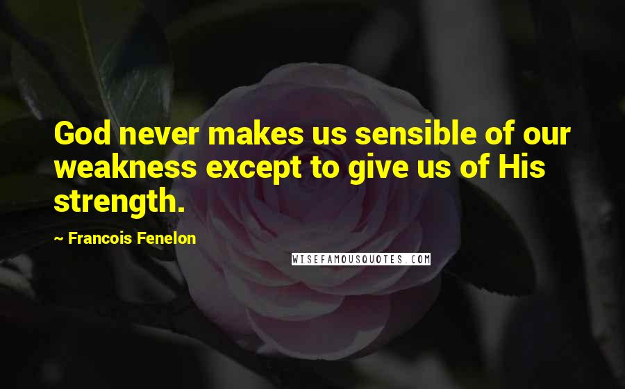 Francois Fenelon Quotes: God never makes us sensible of our weakness except to give us of His strength.