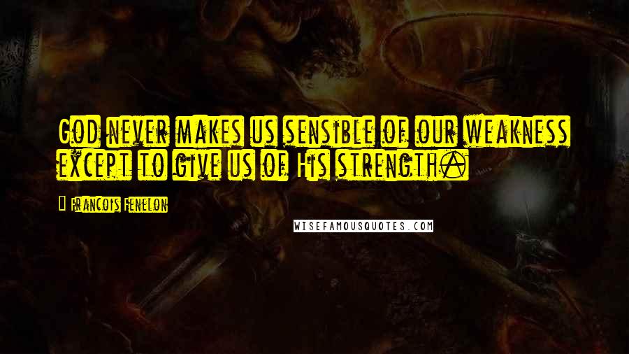 Francois Fenelon Quotes: God never makes us sensible of our weakness except to give us of His strength.