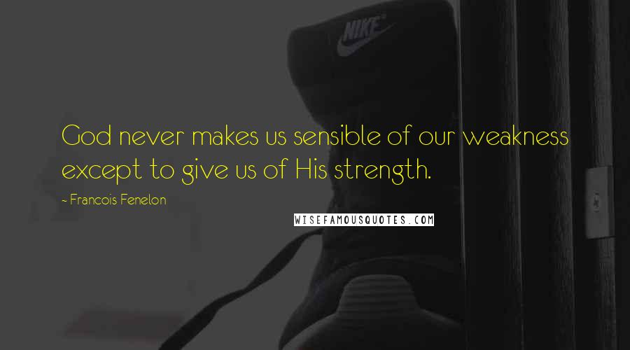 Francois Fenelon Quotes: God never makes us sensible of our weakness except to give us of His strength.