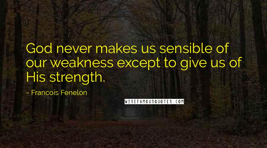 Francois Fenelon Quotes: God never makes us sensible of our weakness except to give us of His strength.