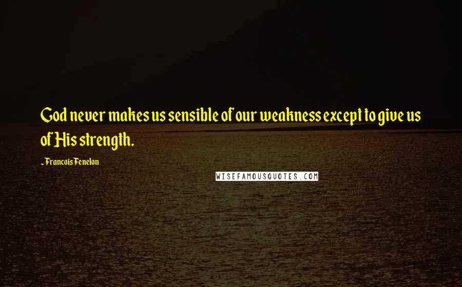 Francois Fenelon Quotes: God never makes us sensible of our weakness except to give us of His strength.