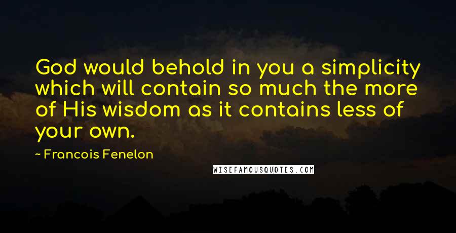 Francois Fenelon Quotes: God would behold in you a simplicity which will contain so much the more of His wisdom as it contains less of your own.
