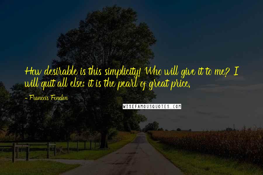 Francois Fenelon Quotes: How desirable is this simplicity! Who will give it to me? I will quit all else; it is the pearl of great price.