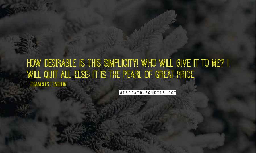 Francois Fenelon Quotes: How desirable is this simplicity! Who will give it to me? I will quit all else; it is the pearl of great price.
