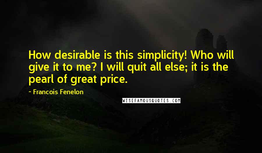Francois Fenelon Quotes: How desirable is this simplicity! Who will give it to me? I will quit all else; it is the pearl of great price.