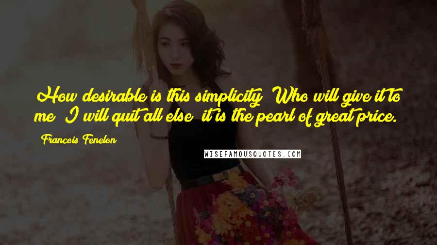Francois Fenelon Quotes: How desirable is this simplicity! Who will give it to me? I will quit all else; it is the pearl of great price.