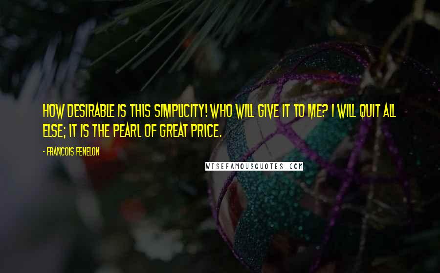 Francois Fenelon Quotes: How desirable is this simplicity! Who will give it to me? I will quit all else; it is the pearl of great price.