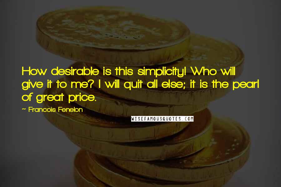 Francois Fenelon Quotes: How desirable is this simplicity! Who will give it to me? I will quit all else; it is the pearl of great price.