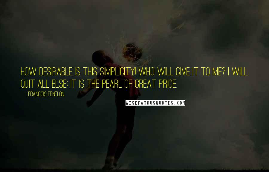 Francois Fenelon Quotes: How desirable is this simplicity! Who will give it to me? I will quit all else; it is the pearl of great price.