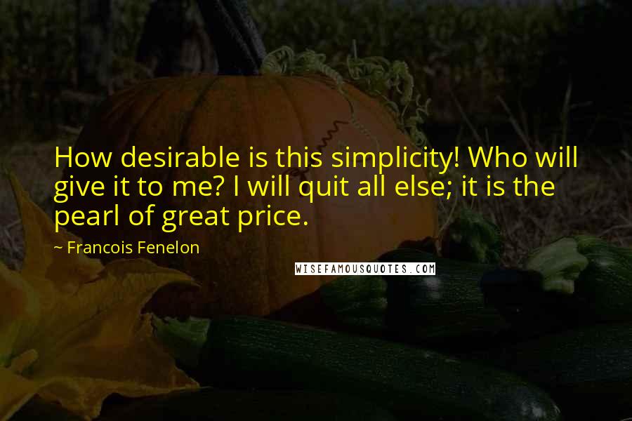 Francois Fenelon Quotes: How desirable is this simplicity! Who will give it to me? I will quit all else; it is the pearl of great price.