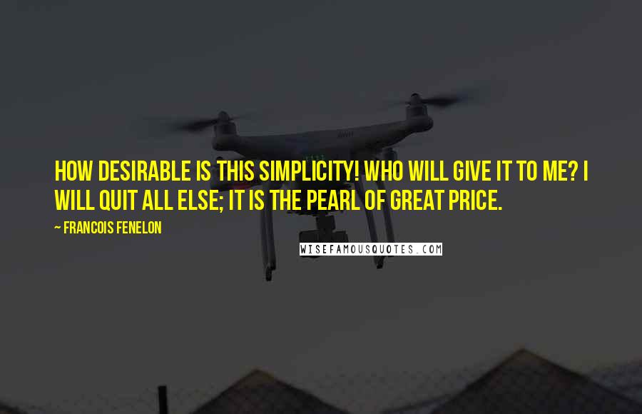 Francois Fenelon Quotes: How desirable is this simplicity! Who will give it to me? I will quit all else; it is the pearl of great price.